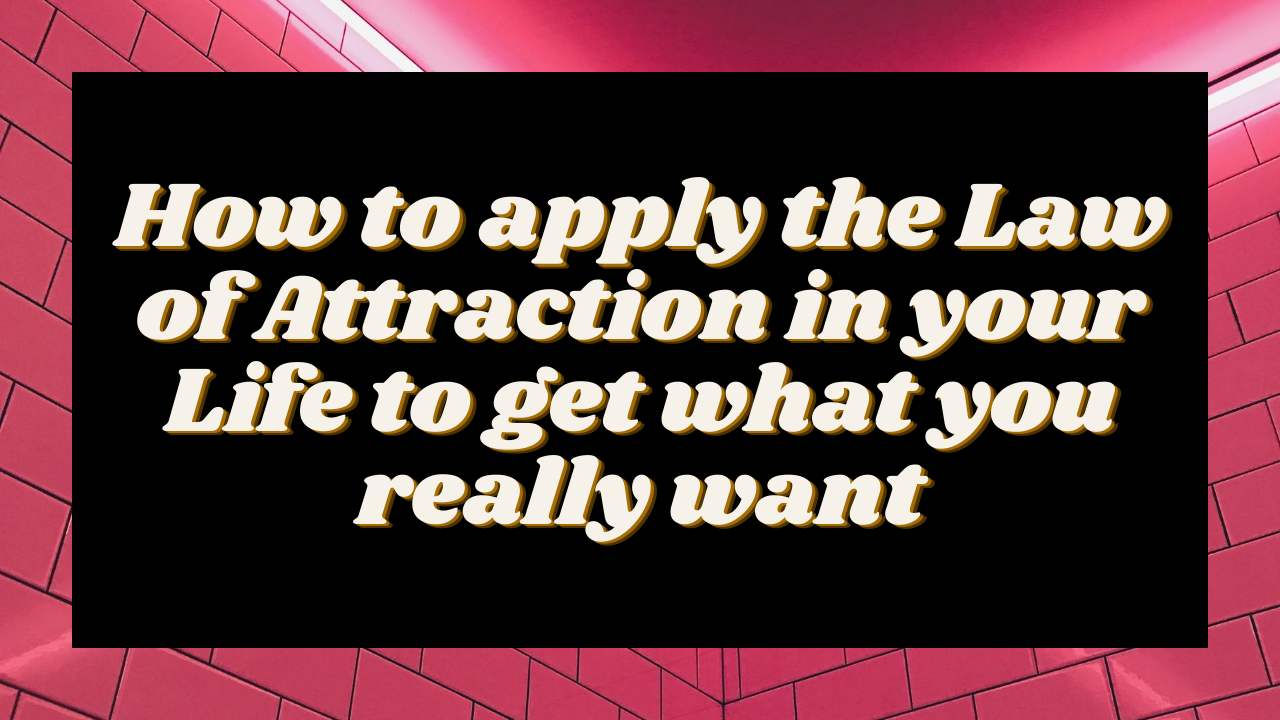 How to apply the Law of Attraction in your Life to get what you really want